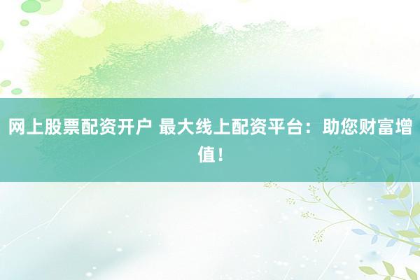 网上股票配资开户 最大线上配资平台：助您财富增值！
