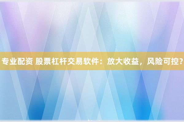 专业配资 股票杠杆交易软件：放大收益，风险可控？