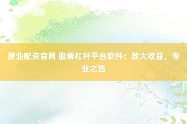 原油配资官网 股票杠杆平台软件:放大收益,专业之选