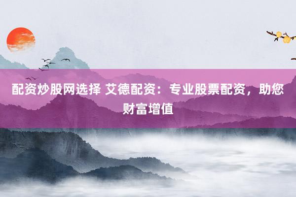 配资炒股网选择 艾德配资：专业股票配资，助您财富增值