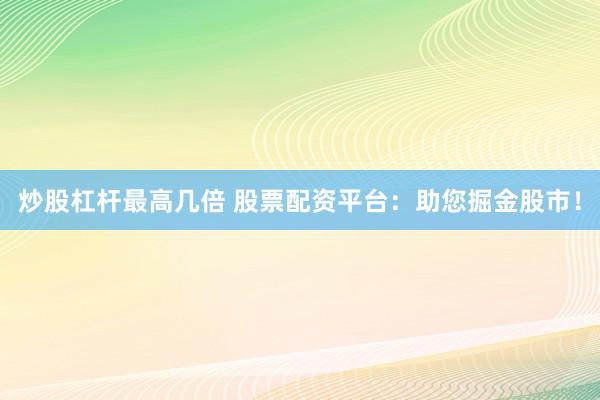 炒股杠杆最高几倍 股票配资平台：助您掘金股市！
