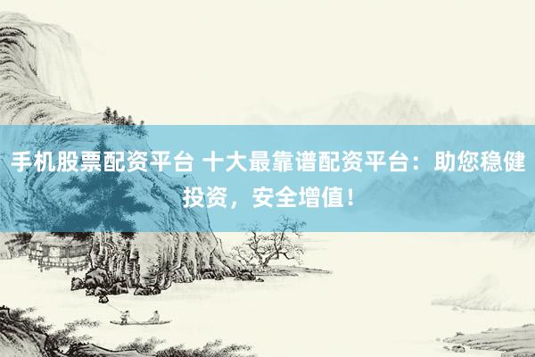 手机股票配资平台 十大最靠谱配资平台：助您稳健投资，安全增值！