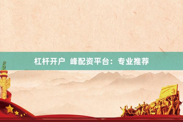 杠杆开户  峰配资平台：专业推荐