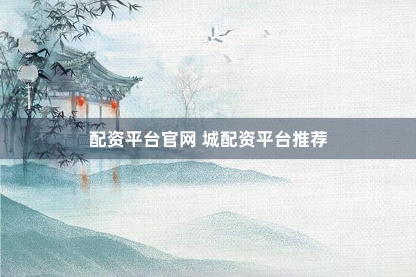 配资平台官网 城配资平台推荐