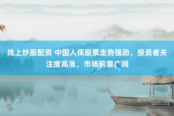 线上炒股配资 中国人保股票走势强劲,投资者关注度高涨,市场前景广阔