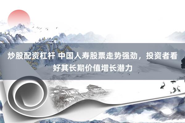炒股配资杠杆 中国人寿股票走势强劲，投资者看好其长期价值增长潜力