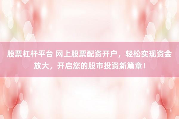 股票杠杆平台 网上股票配资开户,轻松实现资金放大,开启您的股市投资新篇章!