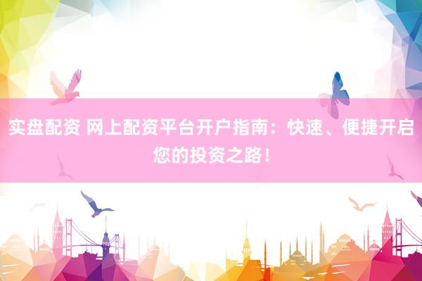 实盘配资 网上配资平台开户指南：快速、便捷开启您的投资之路！