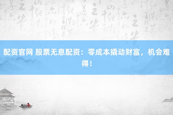 配资官网 股票无息配资：零成本撬动财富，机会难得！