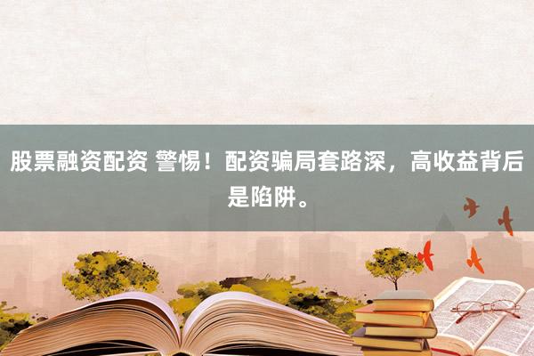 股票融资配资 警惕！配资骗局套路深，高收益背后是陷阱。