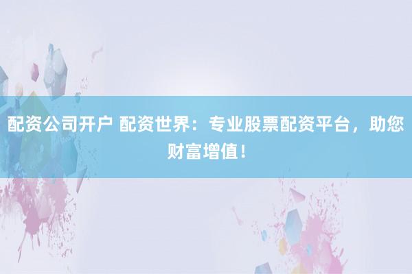 配资公司开户 配资世界：专业股票配资平台，助您财富增值！