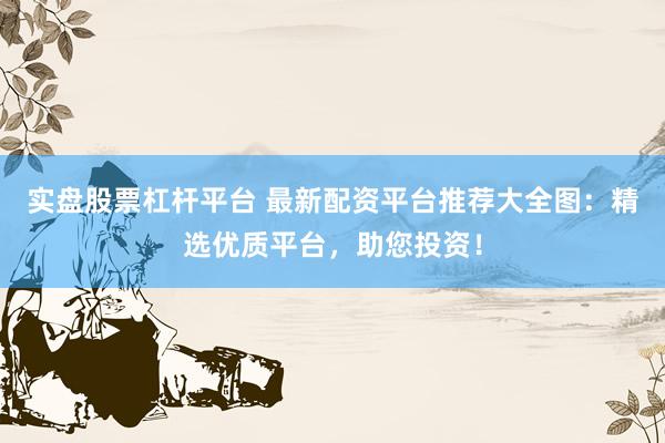 实盘股票杠杆平台 最新配资平台推荐大全图：精选优质平台，助您投资！