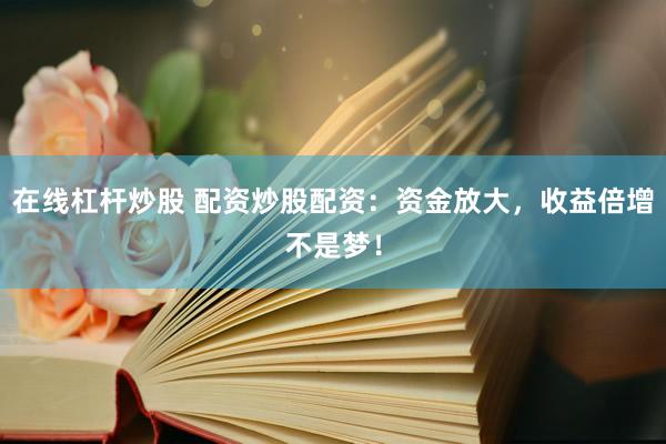 在线杠杆炒股 配资炒股配资：资金放大，收益倍增不是梦！