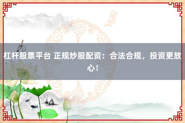 杠杆股票平台 正规炒股配资：合法合规，投资更放心！