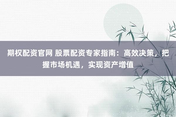 期权配资官网 股票配资专家指南：高效决策，把握市场机遇，实现资产增值