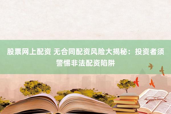 股票网上配资 无合同配资风险大揭秘：投资者须警惕非法配资陷阱