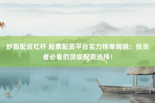 炒股配资杠杆 股票配资平台实力榜单揭晓：投资者必看的顶级配资选择！