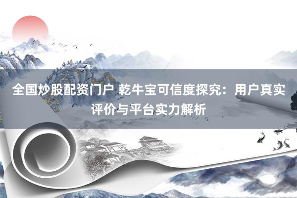 全国炒股配资门户 乾牛宝可信度探究：用户真实评价与平台实力解析
