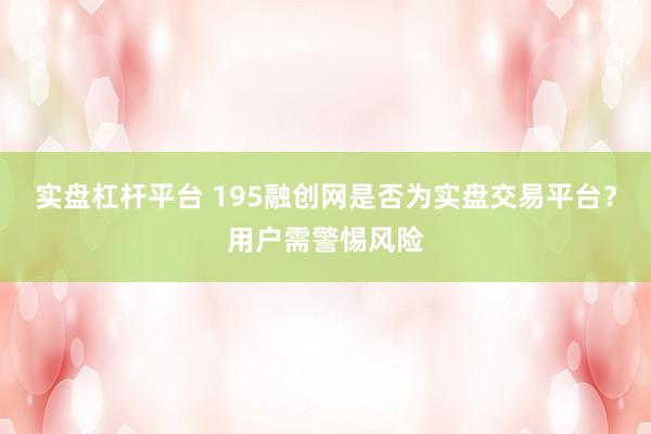 实盘杠杆平台 195融创网是否为实盘交易平台？用户需警惕风险