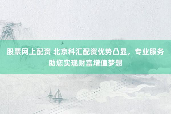 股票网上配资 北京科汇配资优势凸显，专业服务助您实现财富增值梦想
