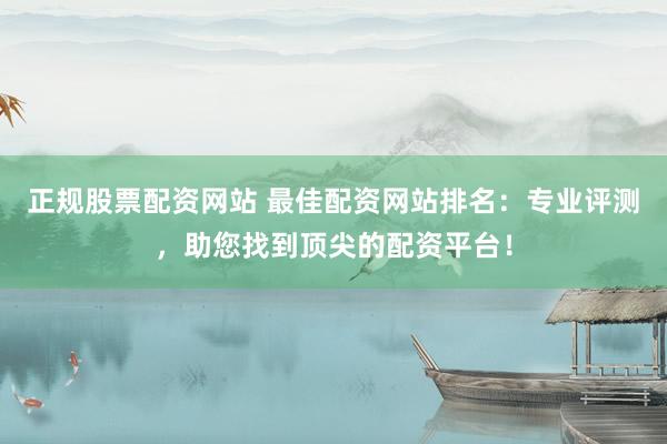 正规股票配资网站 最佳配资网站排名：专业评测，助您找到顶尖的配资平台！