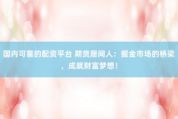 国内可靠的配资平台 期货居间人：掘金市场的桥梁，成就财富梦想！