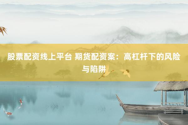 股票配资线上平台 期货配资案:高杠杆下的风险与陷阱