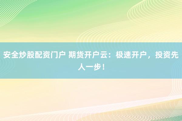 安全炒股配资门户 期货开户云：极速开户，投资先人一步！
