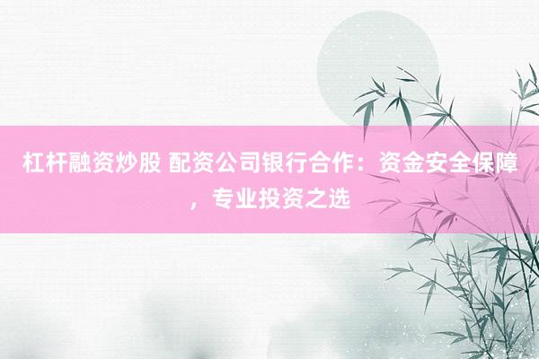 杠杆融资炒股 配资公司银行合作：资金安全保障，专业投资之选