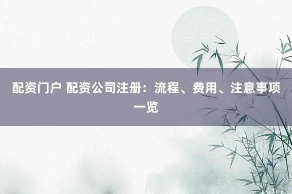配资门户 配资公司注册：流程、费用、注意事项一览