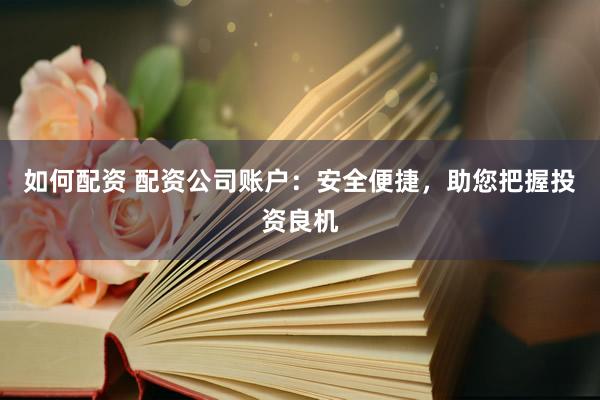 如何配资 配资公司账户：安全便捷，助您把握投资良机