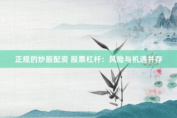 正规的炒股配资 股票杠杆:风险与机遇并存