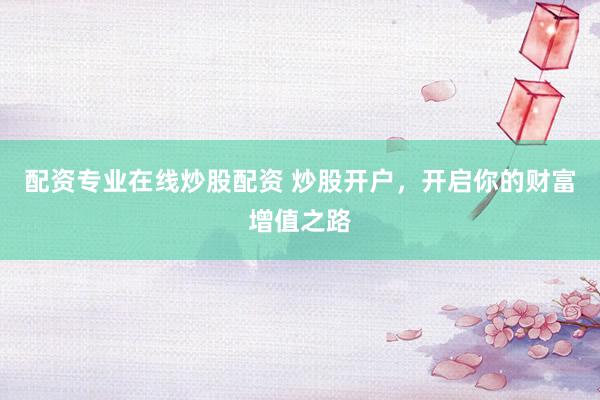 配资专业在线炒股配资 炒股开户,开启你的财富增值之路