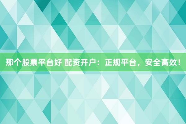 那个股票平台好 配资开户：正规平台，安全高效！