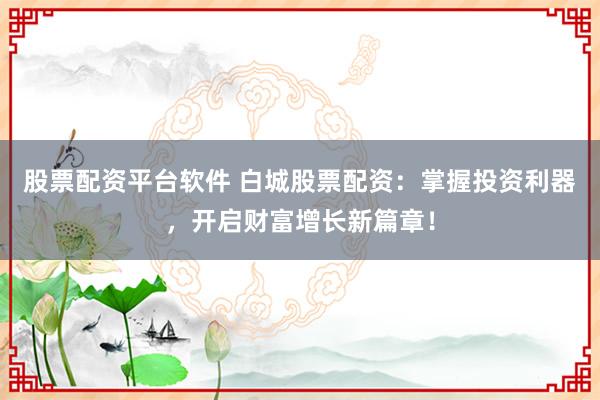 股票配资平台软件 白城股票配资:掌握投资利器,开启财富增长新篇章!