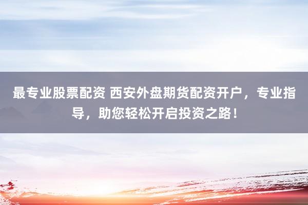 最专业股票配资 西安外盘期货配资开户，专业指导，助您轻松开启投资之路！