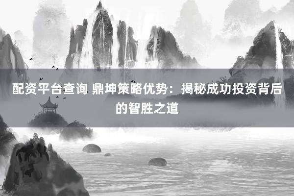 配资平台查询 鼎坤策略优势：揭秘成功投资背后的智胜之道