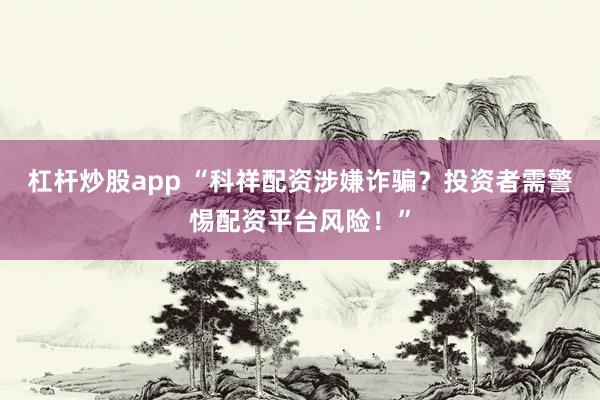 杠杆炒股app “科祥配资涉嫌诈骗?投资者需警惕配资平台风险!”
