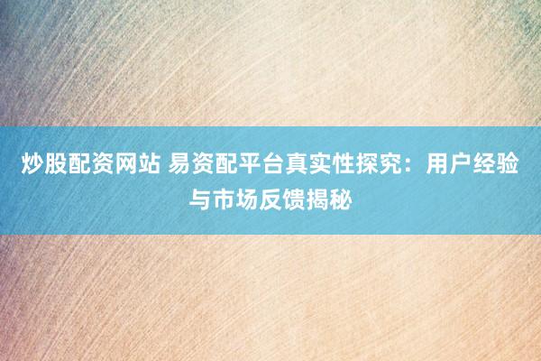 炒股配资网站 易资配平台真实性探究:用户经验与市场反馈揭秘