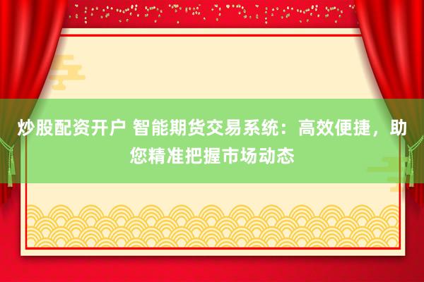 炒股配资开户 智能期货交易系统：高效便捷，助您精准把握市场动态