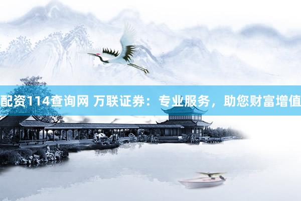 配资114查询网 万联证券:专业服务,助您财富增值