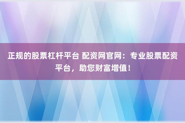 正规的股票杠杆平台 配资网官网：专业股票配资平台，助您财富增值！