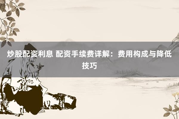炒股配资利息 配资手续费详解:费用构成与降低技巧