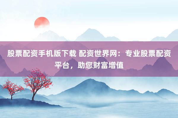 股票配资手机版下载 配资世界网：专业股票配资平台，助您财富增值