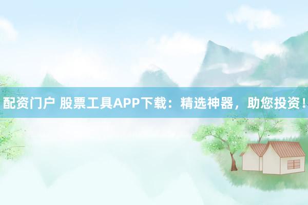 配资门户 股票工具APP下载：精选神器，助您投资！