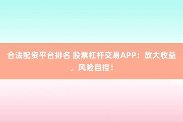 合法配资平台排名 股票杠杆交易APP:放大收益,风险自控!