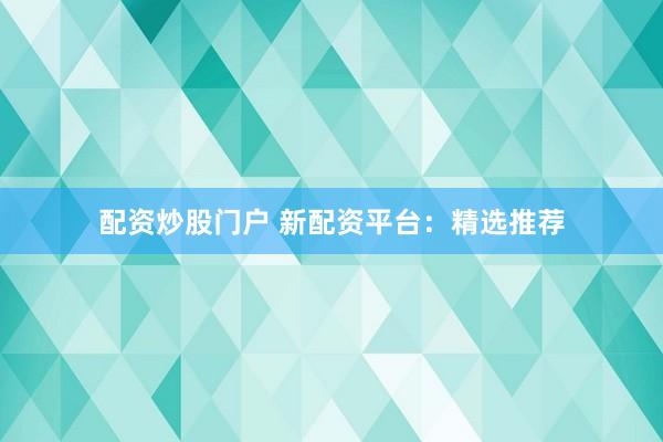 配资炒股门户 新配资平台：精选推荐