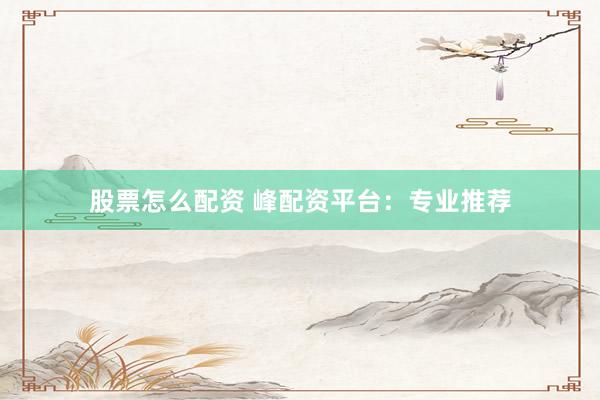 股票怎么配资 峰配资平台：专业推荐
