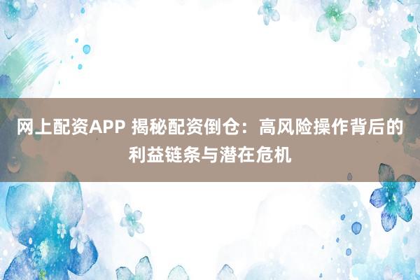网上配资APP 揭秘配资倒仓:高风险操作背后的利益链条与潜在危机