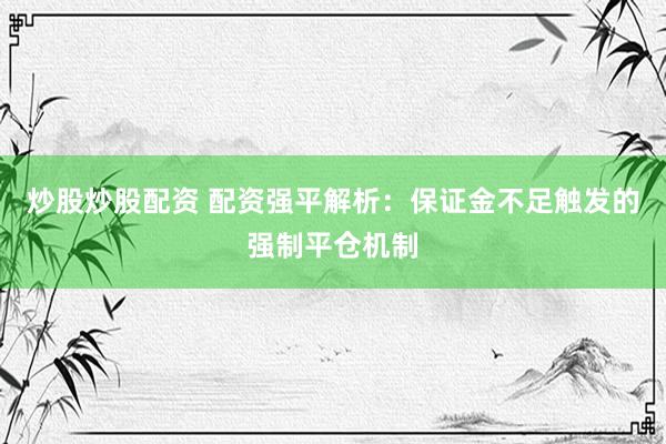 炒股炒股配资 配资强平解析：保证金不足触发的强制平仓机制
